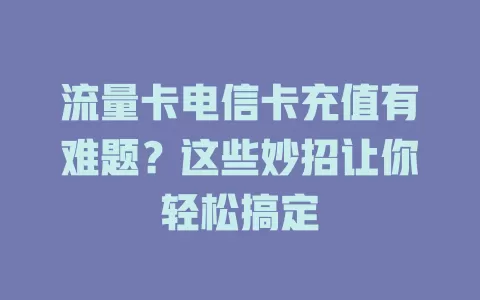 流量卡电信卡充值有难题？这些妙招让你轻松搞定