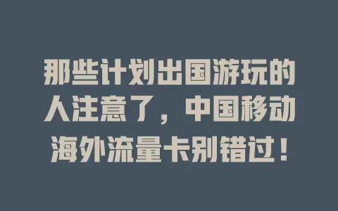 那些计划出国游玩的人注意了，中国移动海外流量卡别错过！