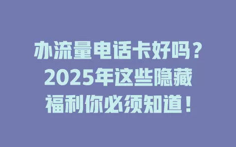 办流量电话卡好吗？2025年这些隐藏福利你必须知道！