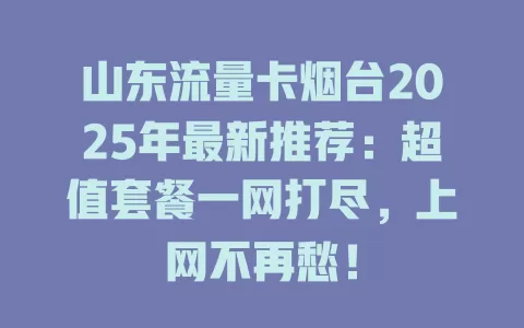 山东流量卡烟台2025年最新推荐：超值套餐一网打尽，上网不再愁！