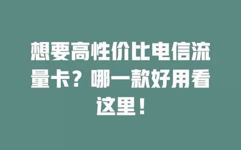 想要高性价比电信流量卡？哪一款好用看这里！