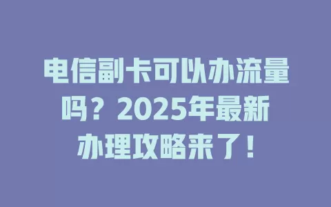 电信副卡可以办流量吗？2025年最新办理攻略来了！