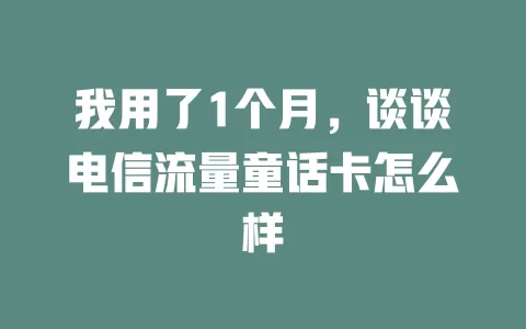 我用了1个月，谈谈电信流量童话卡怎么样