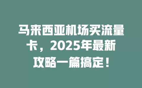 马来西亚机场买流量卡，2025年最新攻略一篇搞定！