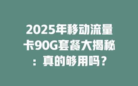 2025年移动流量卡90G套餐大揭秘：真的够用吗？