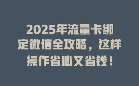 2025年流量卡绑定微信全攻略，这样操作省心又省钱！
