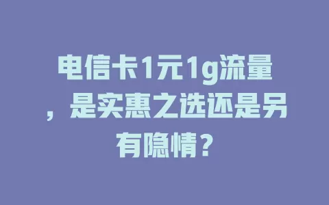 电信卡1元1g流量，是实惠之选还是另有隐情？