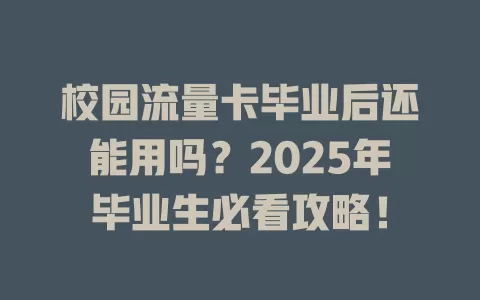 校园流量卡毕业后还能用吗？2025年毕业生必看攻略！