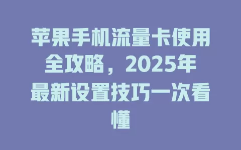苹果手机流量卡使用全攻略，2025年最新设置技巧一次看懂