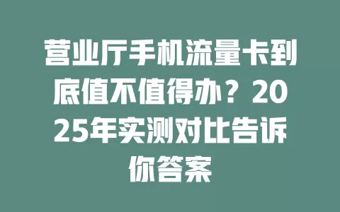 营业厅手机流量卡到底值不值得办？2025年实测对比告诉你答案