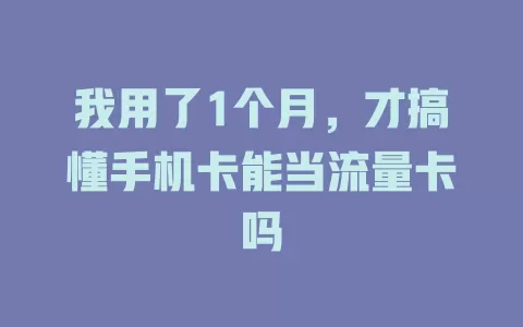 我用了1个月，才搞懂手机卡能当流量卡吗