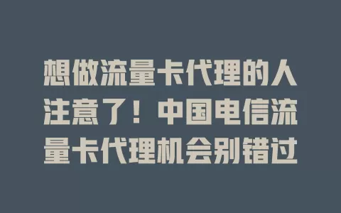 想做流量卡代理的人注意了！中国电信流量卡代理机会别错过