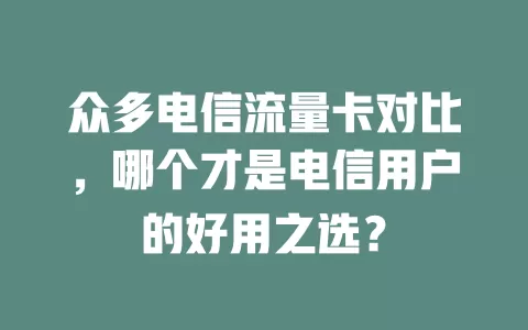 众多电信流量卡对比，哪个才是电信用户的好用之选？