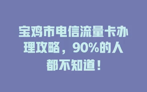 宝鸡市电信流量卡办理攻略，90%的人都不知道！