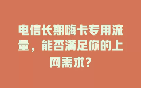 电信长期嗨卡专用流量，能否满足你的上网需求？