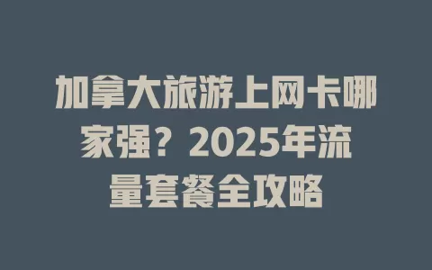 加拿大旅游上网卡哪家强？2025年流量套餐全攻略