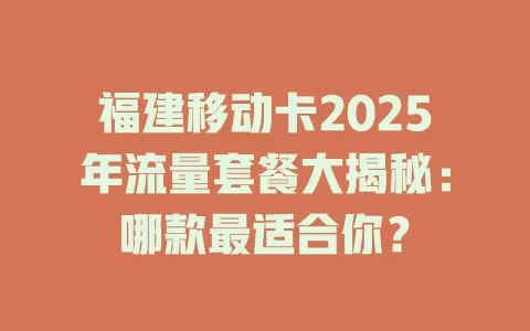 福建移动卡2025年流量套餐大揭秘：哪款最适合你？