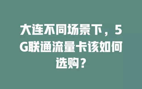 大连不同场景下，5G联通流量卡该如何选购？