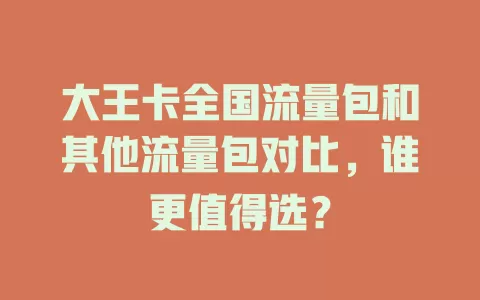 大王卡全国流量包和其他流量包对比，谁更值得选？