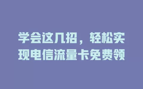 学会这几招，轻松实现电信流量卡免费领