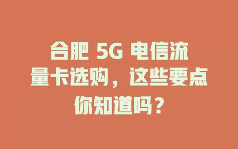 合肥 5G 电信流量卡选购，这些要点你知道吗？