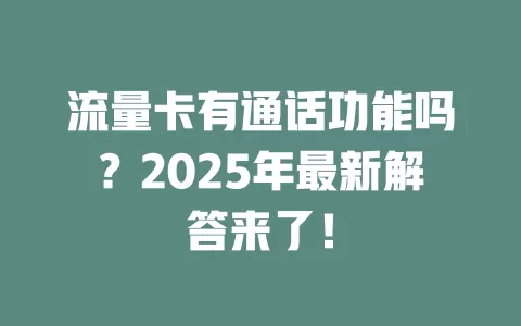 流量卡有通话功能吗？2025年最新解答来了！