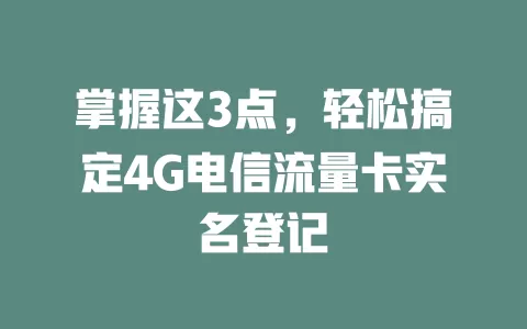 掌握这3点，轻松搞定4G电信流量卡实名登记