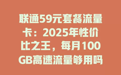 联通59元套餐流量卡：2025年性价比之王，每月100GB高速流量够用吗？