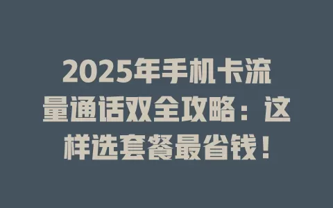 2025年手机卡流量通话双全攻略：这样选套餐最省钱！