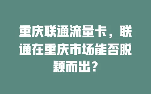 重庆联通流量卡，联通在重庆市场能否脱颖而出？