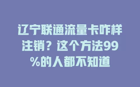 辽宁联通流量卡咋样注销？这个方法99%的人都不知道
