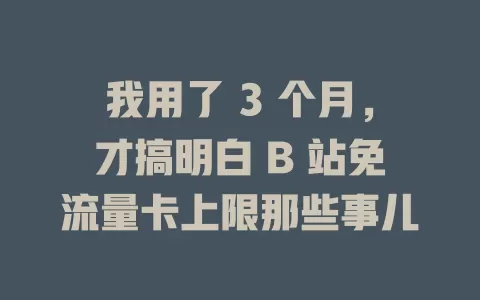 我用了 3 个月，才搞明白 B 站免流量卡上限那些事儿