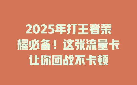 2025年打王者荣耀必备！这张流量卡让你团战不卡顿