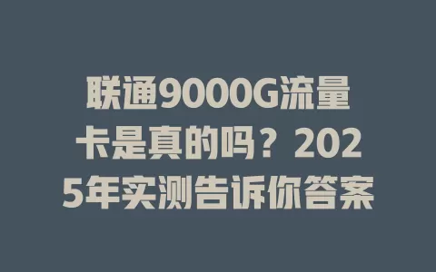 联通9000G流量卡是真的吗？2025年实测告诉你答案