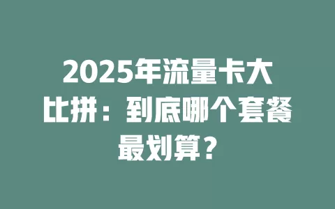 2025年流量卡大比拼：到底哪个套餐最划算？