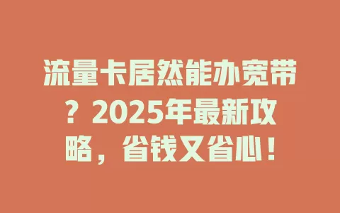 流量卡居然能办宽带？2025年最新攻略，省钱又省心！