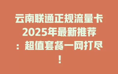 云南联通正规流量卡2025年最新推荐：超值套餐一网打尽！