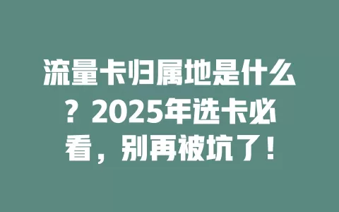 流量卡归属地是什么？2025年选卡必看，别再被坑了！