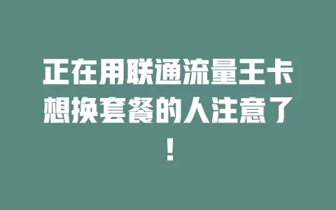 正在用联通流量王卡想换套餐的人注意了！