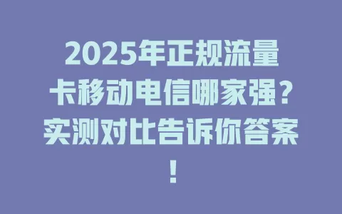 2025年正规流量卡移动电信哪家强？实测对比告诉你答案！