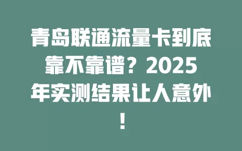 青岛联通流量卡到底靠不靠谱？2025年实测结果让人意外！