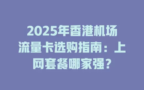 2025年香港机场流量卡选购指南：上网套餐哪家强？