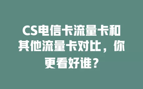 CS电信卡流量卡和其他流量卡对比，你更看好谁？