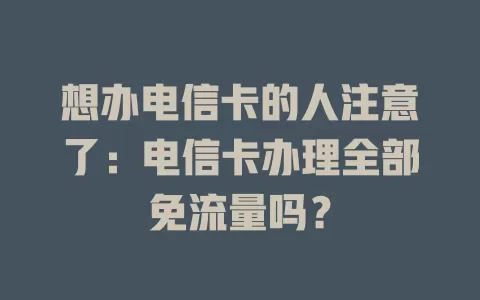 想办电信卡的人注意了：电信卡办理全部免流量吗？
