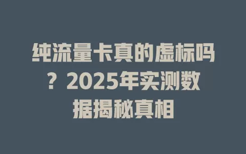 纯流量卡真的虚标吗？2025年实测数据揭秘真相