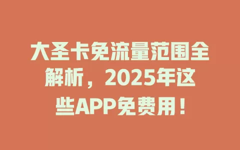 大圣卡免流量范围全解析，2025年这些APP免费用！