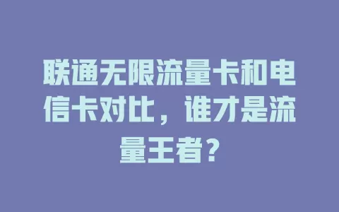联通无限流量卡和电信卡对比，谁才是流量王者？