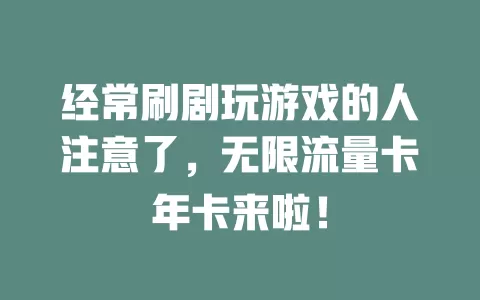 经常刷剧玩游戏的人注意了，无限流量卡年卡来啦！