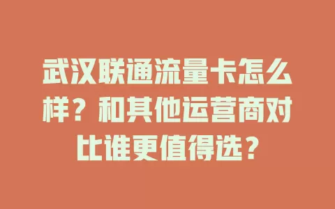 武汉联通流量卡怎么样？和其他运营商对比谁更值得选？