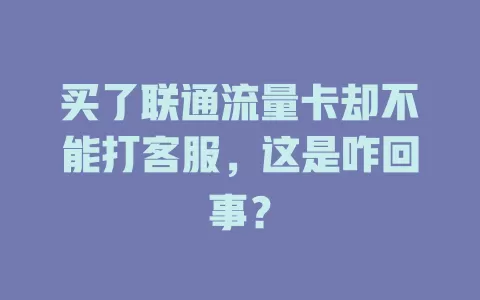 买了联通流量卡却不能打客服，这是咋回事？